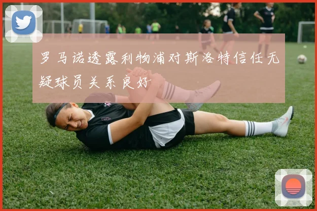 罗马诺透露利物浦对斯洛特信任无疑球员关系良好