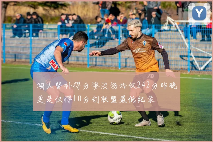 湖人替补得分惨淡场均仅242分昨晚更是仅得10分创联盟最低纪录