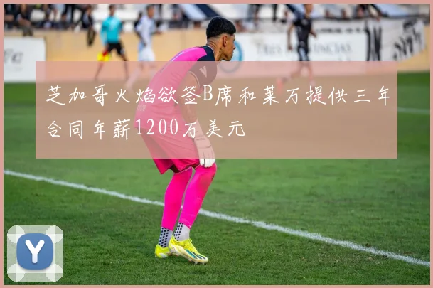 芝加哥火焰欲签B席和莱万提供三年合同年薪1200万美元