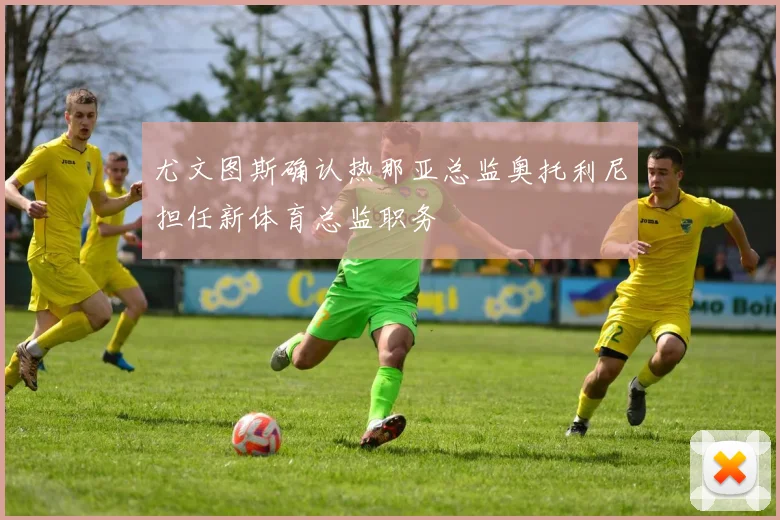 尤文图斯确认热那亚总监奥托利尼担任新体育总监职务