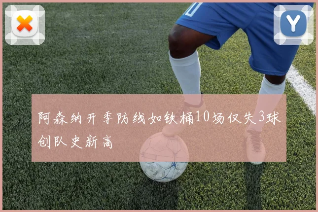 阿森纳开季防线如铁桶10场仅失3球创队史新高