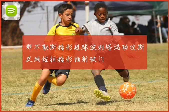 那不勒斯精彩进球波利塔诺助攻斯皮纳佐拉精彩抽射破门