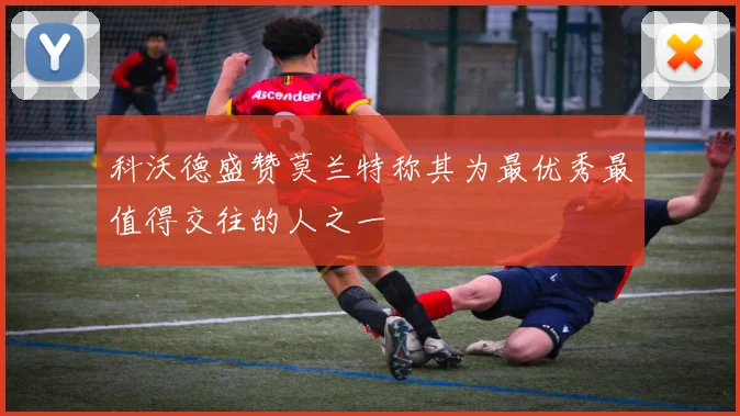 科沃德盛赞莫兰特称其为最优秀最值得交往的人之一
