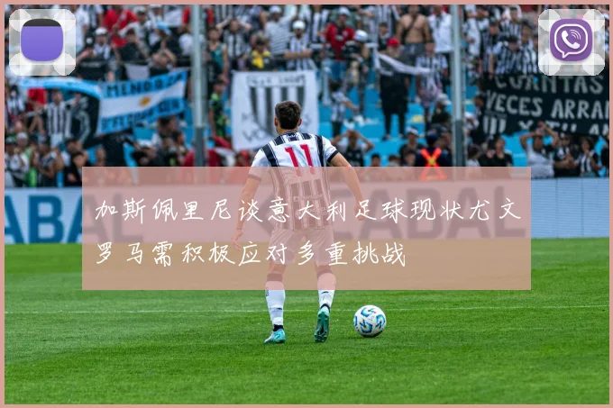 加斯佩里尼谈意大利足球现状尤文罗马需积极应对多重挑战