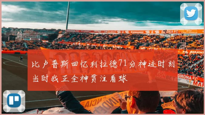 比卢普斯回忆利拉德71分神迹时刻当时我正全神贯注看球