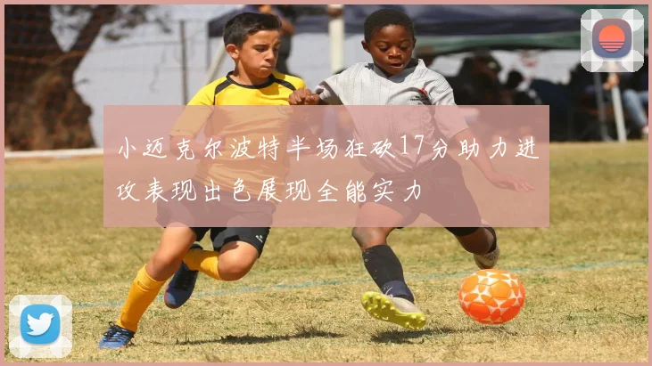 小迈克尔波特半场狂砍17分助力进攻表现出色展现全能实力