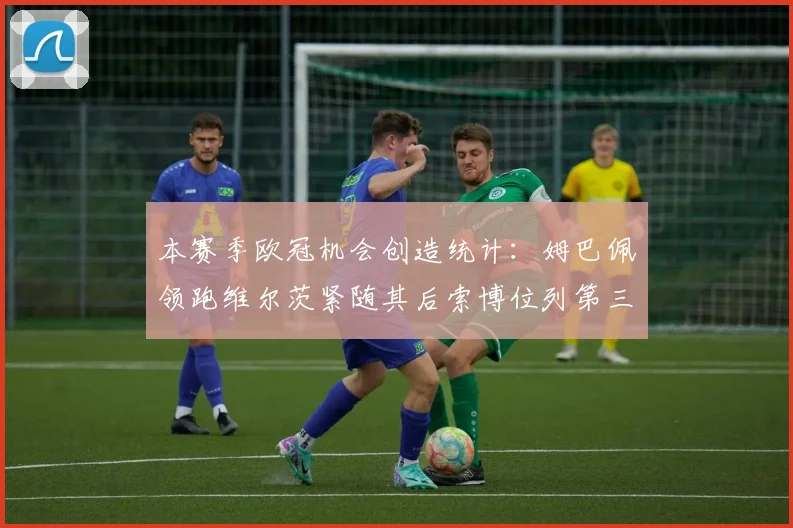 本赛季欧冠机会创造统计：姆巴佩领跑维尔茨紧随其后索博位列第三
