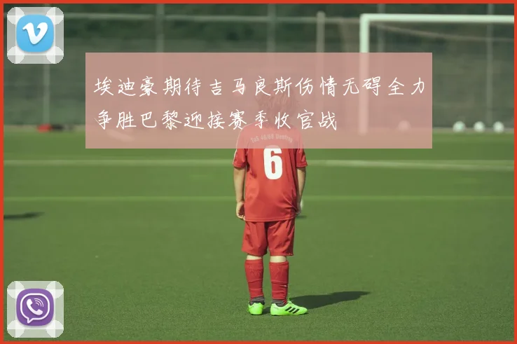 埃迪豪期待吉马良斯伤情无碍全力争胜巴黎迎接赛季收官战