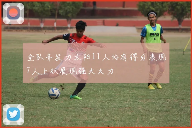 全队齐发力太阳11人均有得分表现7人上双展现强大火力
