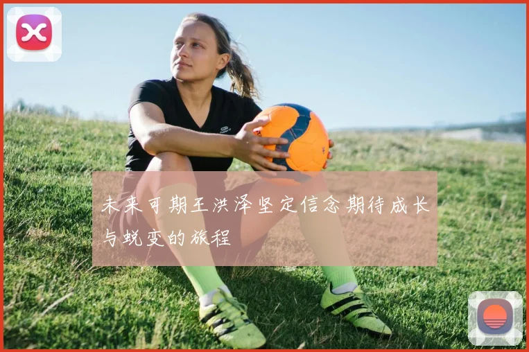 未来可期王洪泽坚定信念期待成长与蜕变的旅程