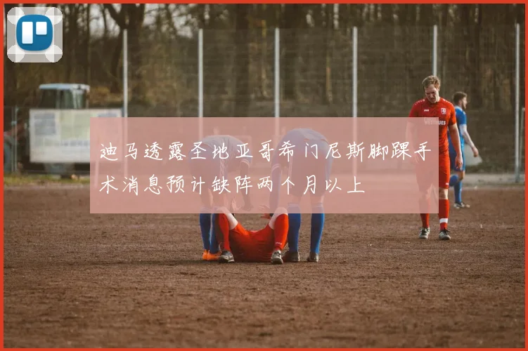 迪马透露圣地亚哥希门尼斯脚踝手术消息预计缺阵两个月以上