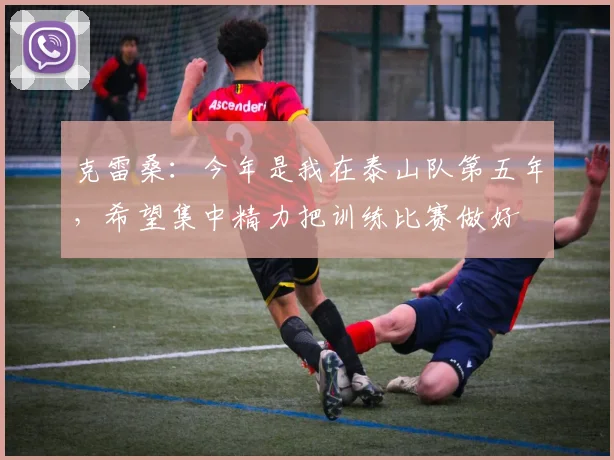 克雷桑：今年是我在泰山队第五年，希望集中精力把训练比赛做好