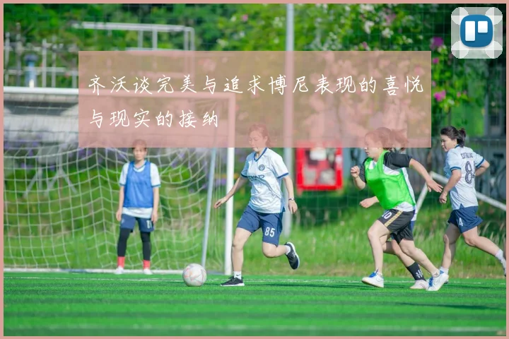 齐沃谈完美与追求博尼表现的喜悦与现实的接纳
