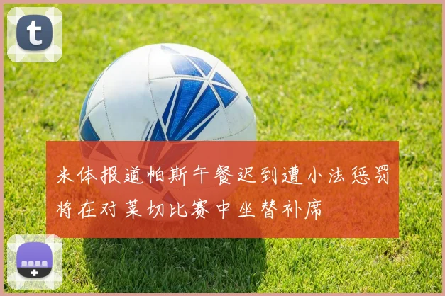 米体报道帕斯午餐迟到遭小法惩罚将在对莱切比赛中坐替补席