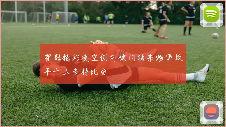 霍勒精彩凌空侧勾破门助弗赖堡扳平十人多特比分