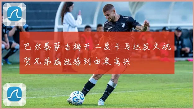 巴尔泰萨吉梅开二度卡马达发文祝贺兄弟成就感到由衷高兴