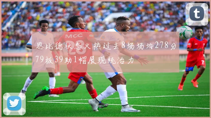 恩比德状态火热过去8场场均278分79板39助1帽展现统治力