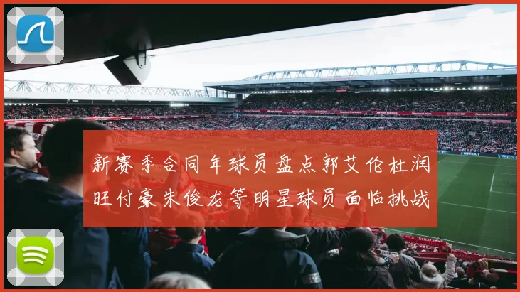 新赛季合同年球员盘点郭艾伦杜润旺付豪朱俊龙等明星球员面临挑战