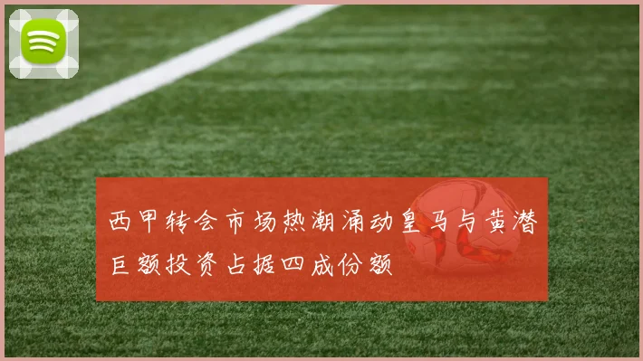 西甲转会市场热潮涌动皇马与黄潜巨额投资占据四成份额