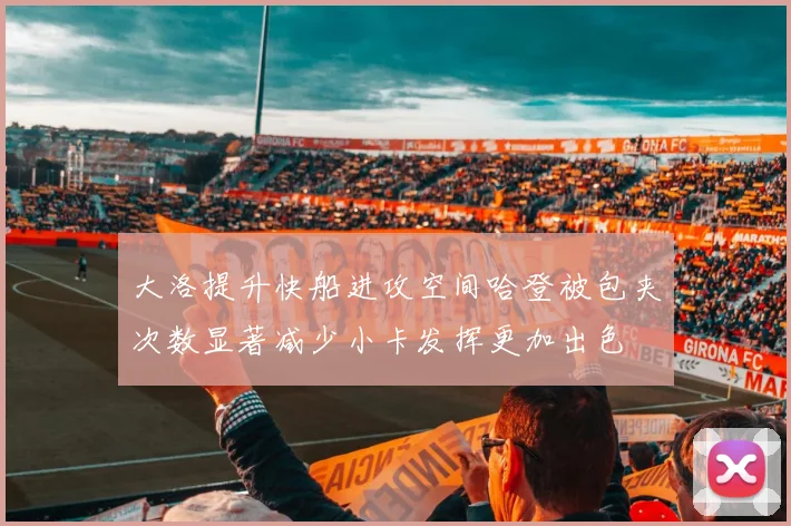 大洛提升快船进攻空间哈登被包夹次数显著减少小卡发挥更加出色