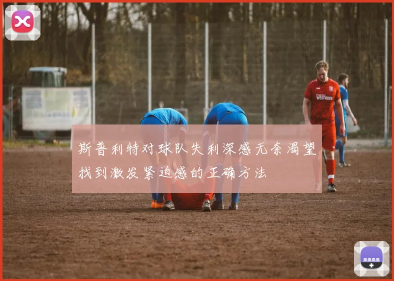 斯普利特对球队失利深感无奈渴望找到激发紧迫感的正确方法