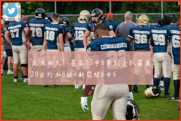 无力回天！墨菲13中6拿到全队最高20分外加8板4断罚球6中6