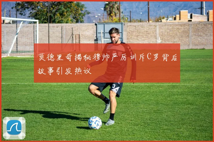 莫德里奇揭秘穆帅严厉训斥C罗背后故事引发热议