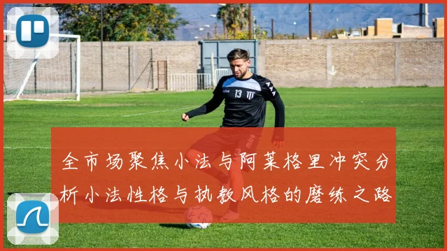 全市场聚焦小法与阿莱格里冲突分析小法性格与执教风格的磨练之路