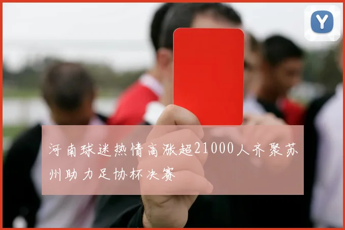 河南球迷热情高涨超21000人齐聚苏州助力足协杯决赛