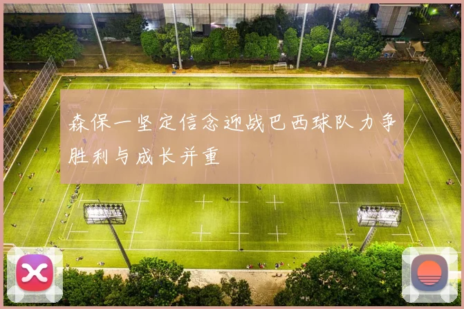 森保一坚定信念迎战巴西球队力争胜利与成长并重
