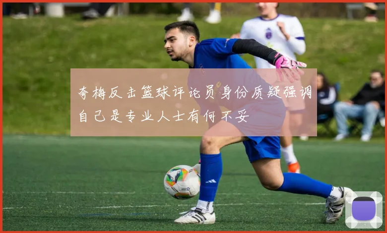 夸梅反击篮球评论员身份质疑强调自己是专业人士有何不妥