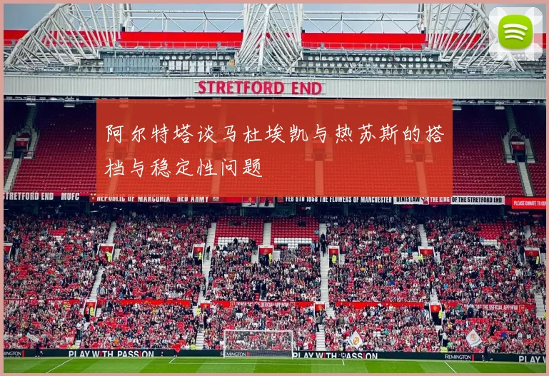 阿尔特塔谈马杜埃凯与热苏斯的搭档与稳定性问题