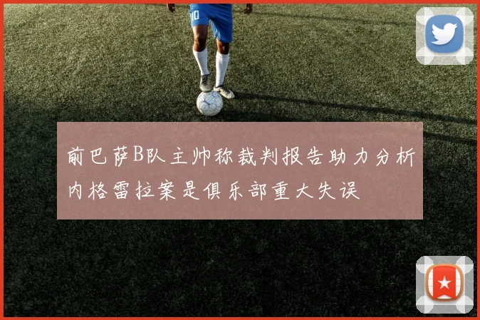 前巴萨B队主帅称裁判报告助力分析内格雷拉案是俱乐部重大失误