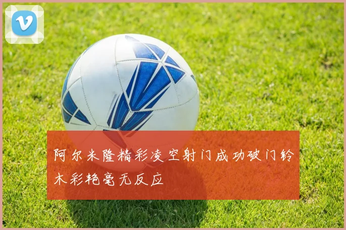 阿尔米隆精彩凌空射门成功破门铃木彩艳毫无反应