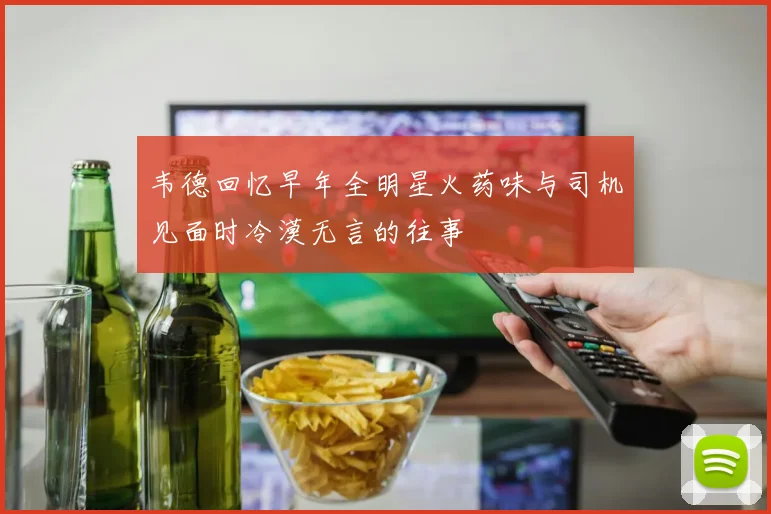 韦德回忆早年全明星火药味与司机见面时冷漠无言的往事