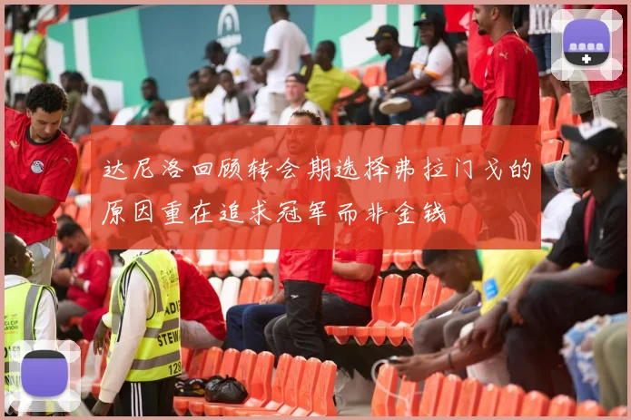 达尼洛回顾转会期选择弗拉门戈的原因重在追求冠军而非金钱