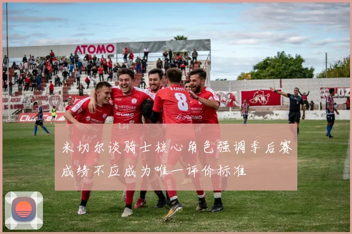 米切尔谈骑士核心角色强调季后赛成绩不应成为唯一评价标准