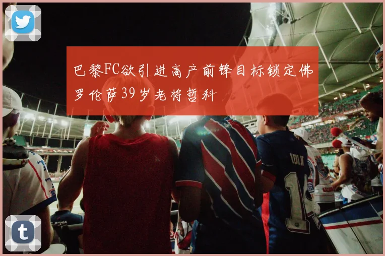 巴黎FC欲引进高产前锋目标锁定佛罗伦萨39岁老将哲科