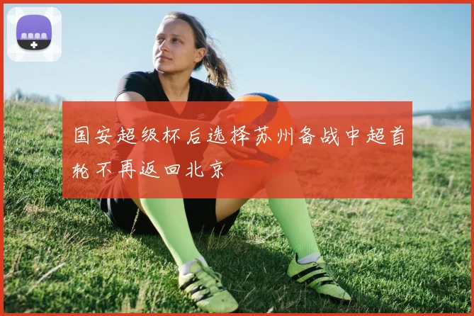国安超级杯后选择苏州备战中超首轮不再返回北京