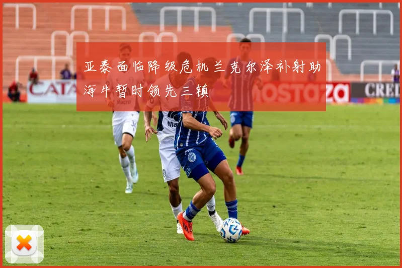 亚泰面临降级危机兰克尔泽补射助海牛暂时领先三镇