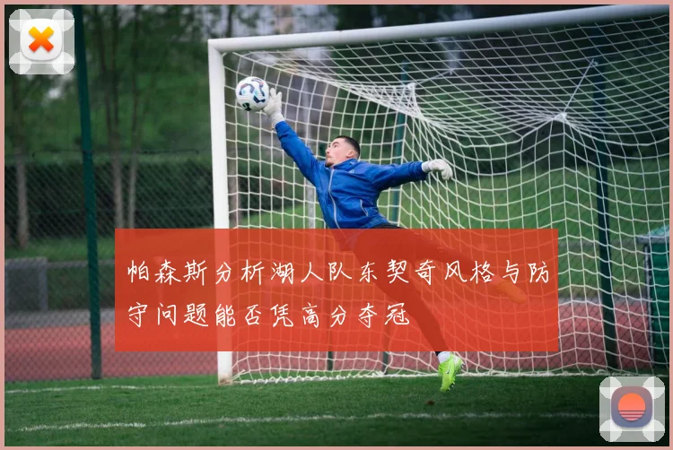 帕森斯分析湖人队东契奇风格与防守问题能否凭高分夺冠