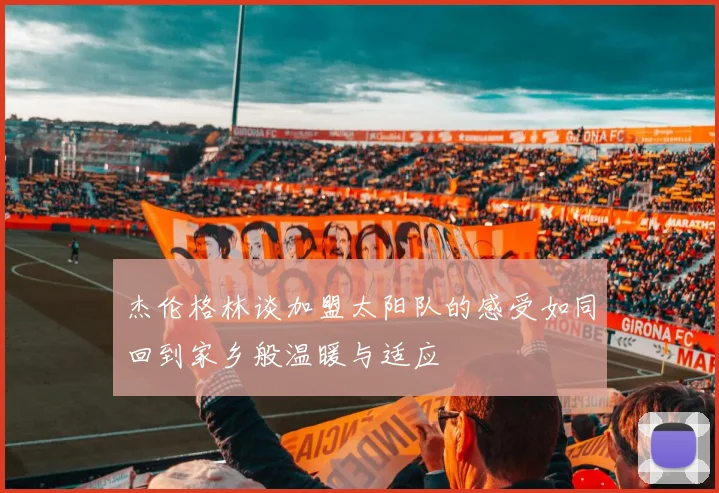 杰伦格林谈加盟太阳队的感受如同回到家乡般温暖与适应