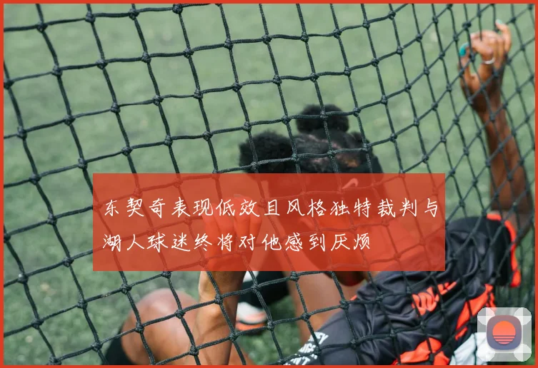 东契奇表现低效且风格独特裁判与湖人球迷终将对他感到厌烦