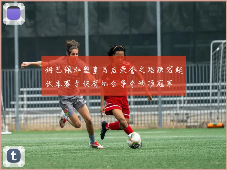 姆巴佩加盟皇马后荣誉之路跌宕起伏本赛季仍有机会争夺两项冠军