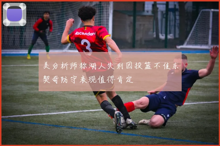 美分析师称湖人失利因投篮不佳东契奇防守表现值得肯定