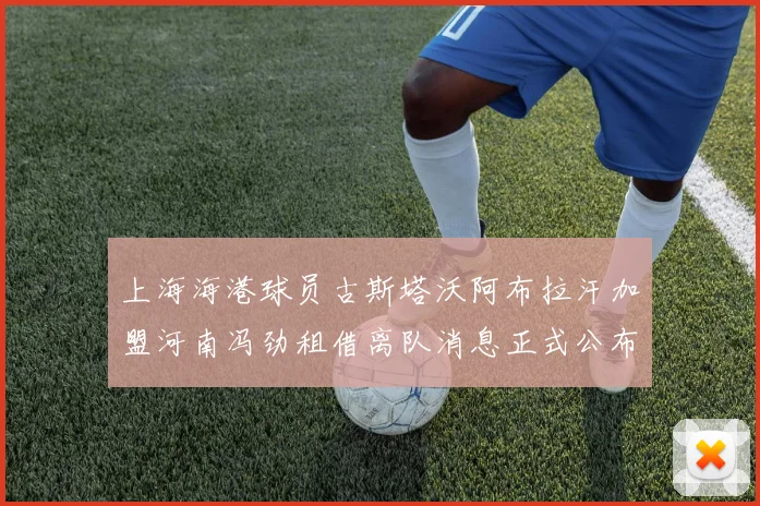 上海海港球员古斯塔沃阿布拉汗加盟河南冯劲租借离队消息正式公布