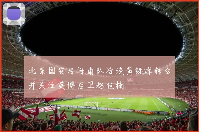 北京国安与河南队洽谈黄锐烽转会并关注英博后卫赵佳楠