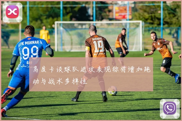 乌度卡谈球队进攻表现称将增加跑动与战术多样性