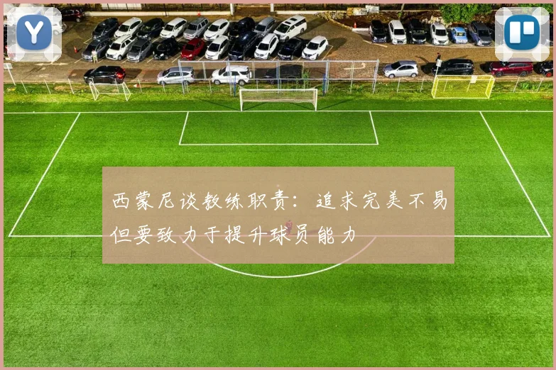 西蒙尼谈教练职责：追求完美不易但要致力于提升球员能力