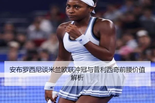 安布罗西尼谈米兰欧联冲冠与普利西奇前腰价值解析 - BAJIESPORTS